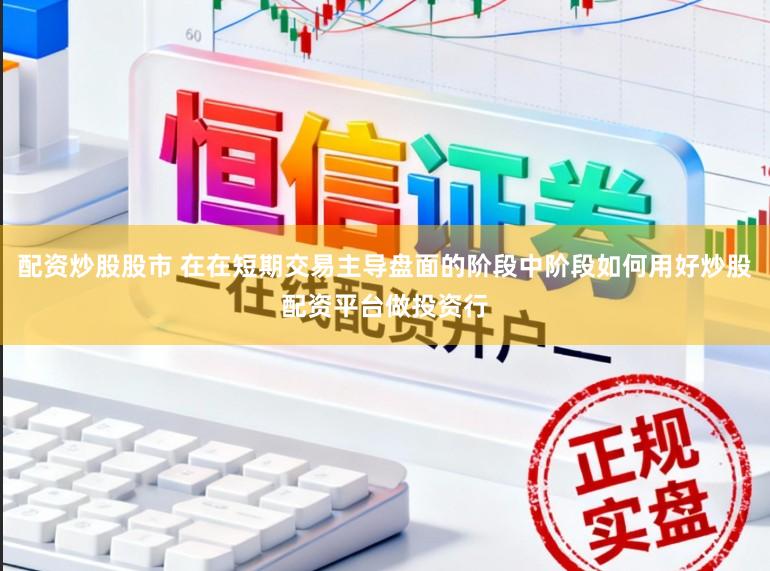 配资炒股股市 在在短期交易主导盘面的阶段中阶段如何用好炒股配资平台做投资行