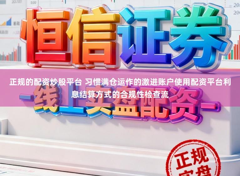 正规的配资炒股平台 习惯满仓运作的激进账户使用配资平台利息结算方式的合规性检查流