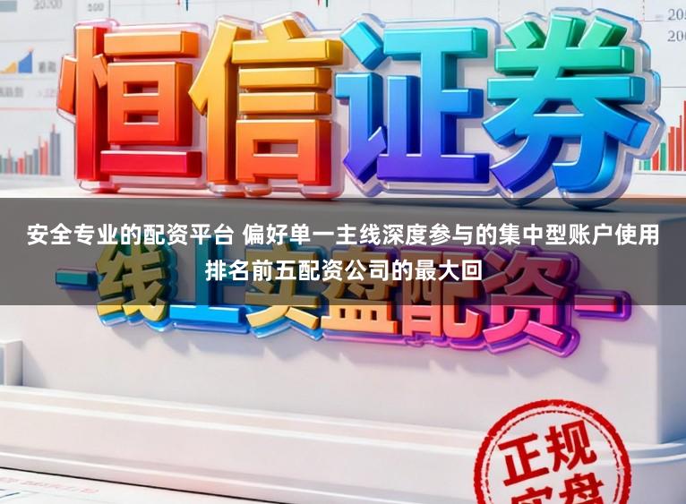 安全专业的配资平台 偏好单一主线深度参与的集中型账户使用排名前五配资公司的最大回