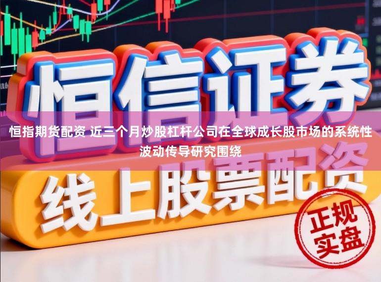 恒指期货配资 近三个月炒股杠杆公司在全球成长股市场的系统性波动传导研究围绕
