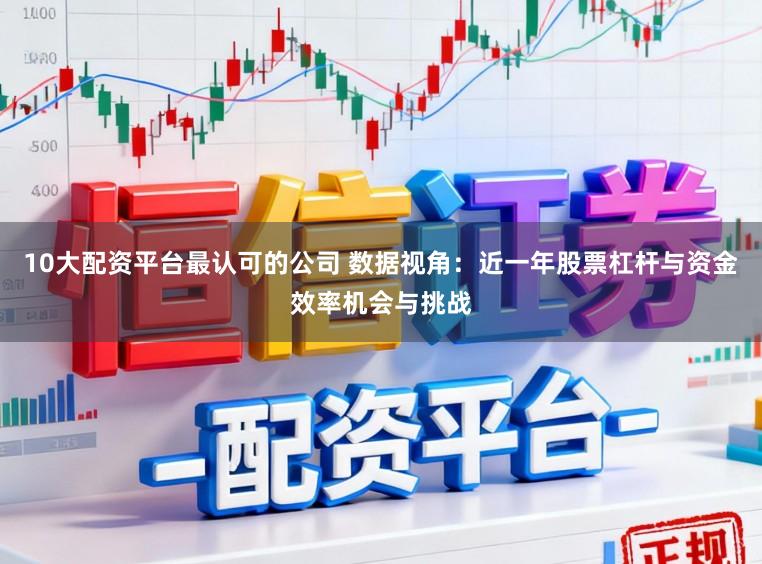 10大配资平台最认可的公司 数据视角：近一年股票杠杆与资金效率机会与挑战