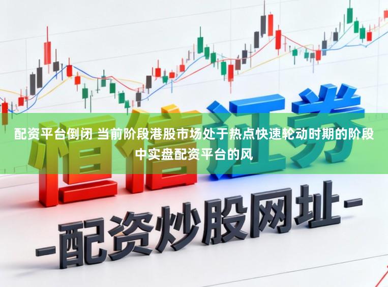 配资平台倒闭 当前阶段港股市场处于热点快速轮动时期的阶段中实盘配资平台的风