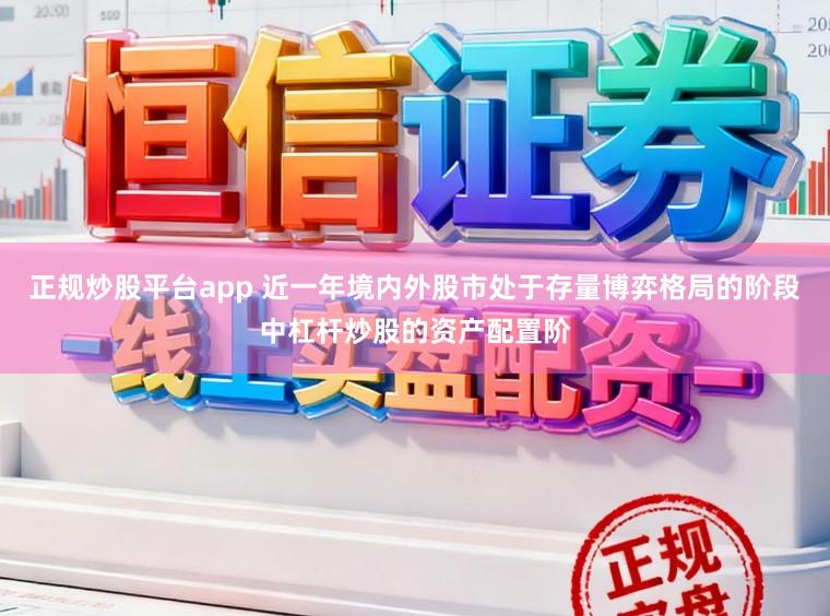 正规炒股平台app 近一年境内外股市处于存量博弈格局的阶段中杠杆炒股的资产配置阶