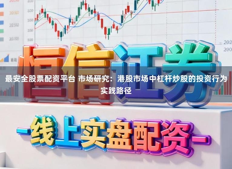 最安全股票配资平台 市场研究：港股市场中杠杆炒股的投资行为实践路径