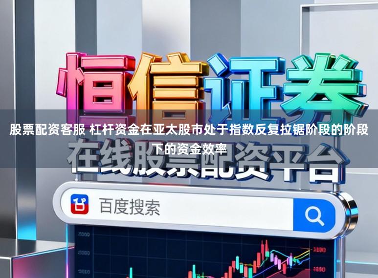 股票配资客服 杠杆资金在亚太股市处于指数反复拉锯阶段的阶段下的资金效率