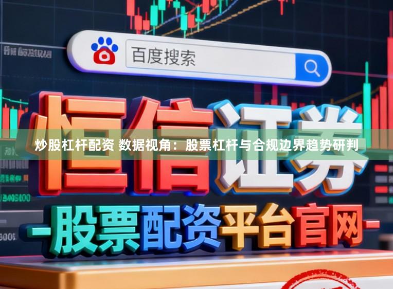 炒股杠杆配资 数据视角：股票杠杆与合规边界趋势研判