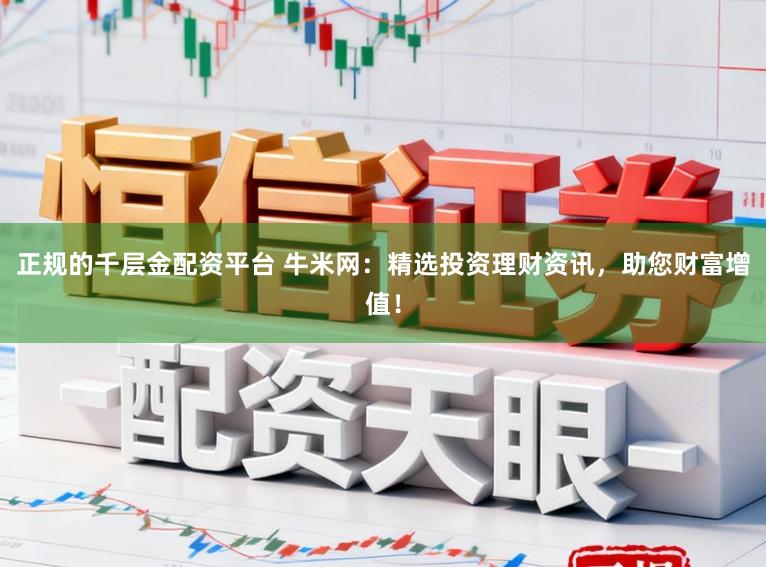 正规的千层金配资平台 牛米网：精选投资理财资讯，助您财富增值！