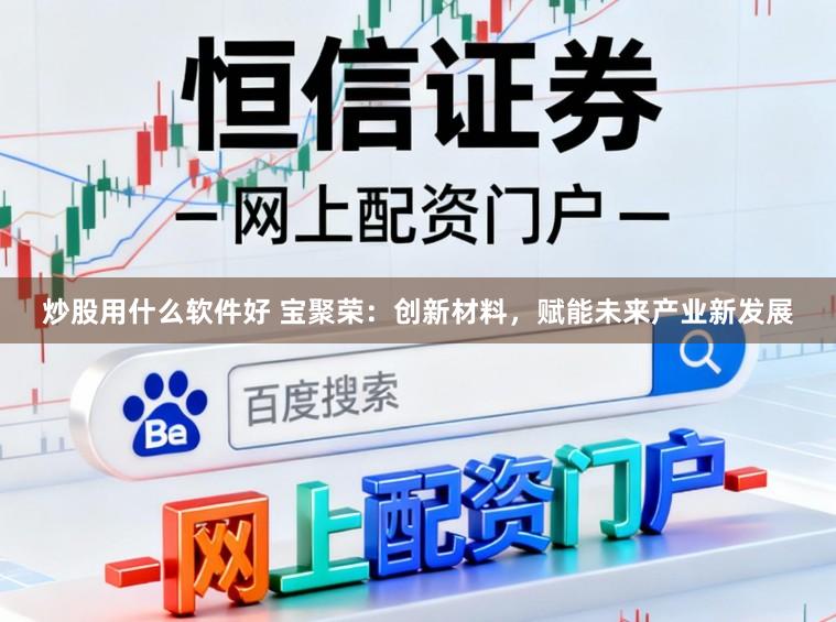 炒股用什么软件好 宝聚荣：创新材料，赋能未来产业新发展