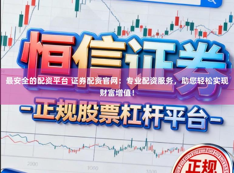 最安全的配资平台 证券配资官网：专业配资服务，助您轻松实现财富增值！