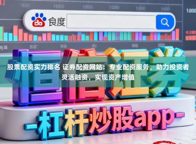 股票配资实力排名 证券配资网站：专业配资服务，助力投资者灵活融资，实现资产增值