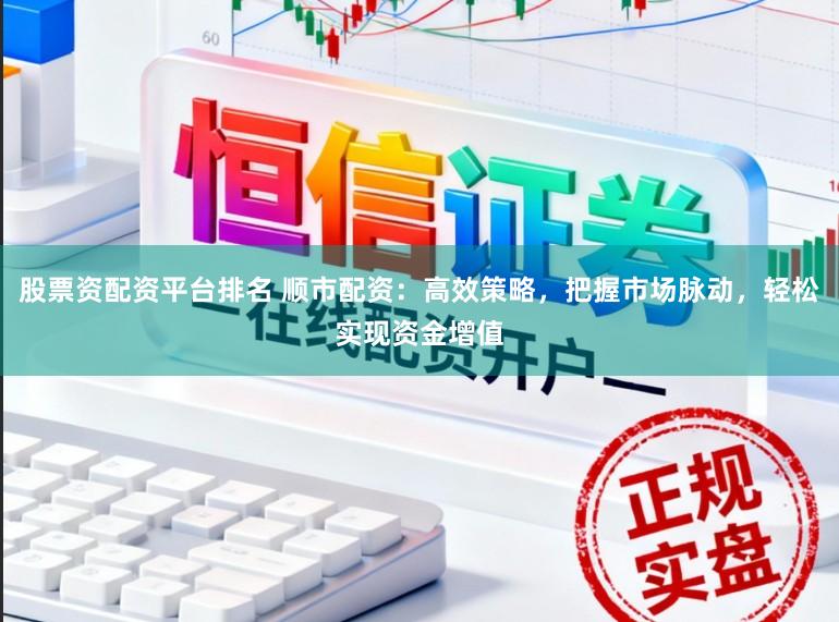 股票资配资平台排名 顺市配资：高效策略，把握市场脉动，轻松实现资金增值