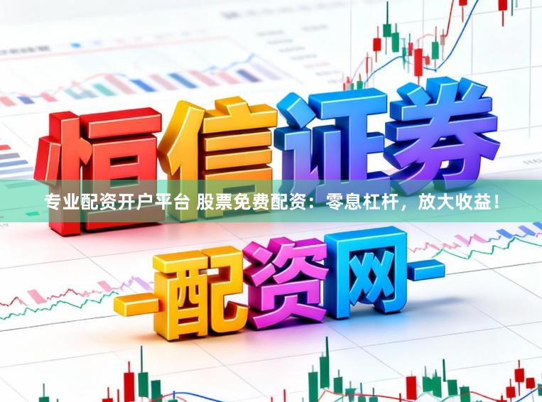 专业配资开户平台 股票免费配资：零息杠杆，放大收益！