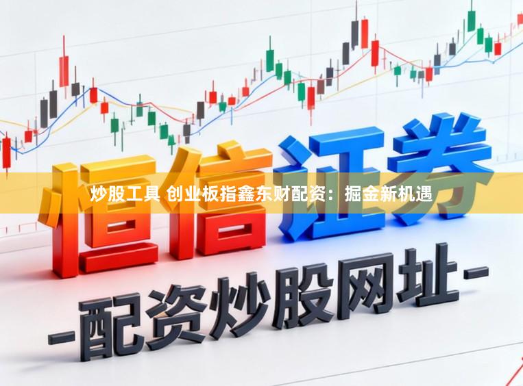 炒股工具 创业板指鑫东财配资：掘金新机遇