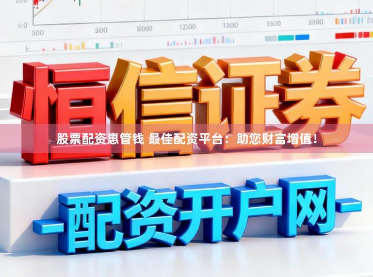 股票配资惠管钱 最佳配资平台：助您财富增值！
