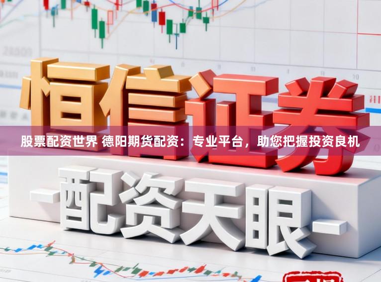 股票配资世界 德阳期货配资：专业平台，助您把握投资良机
