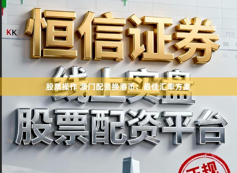 股票操作 澳门配资换港币：最佳汇率方案