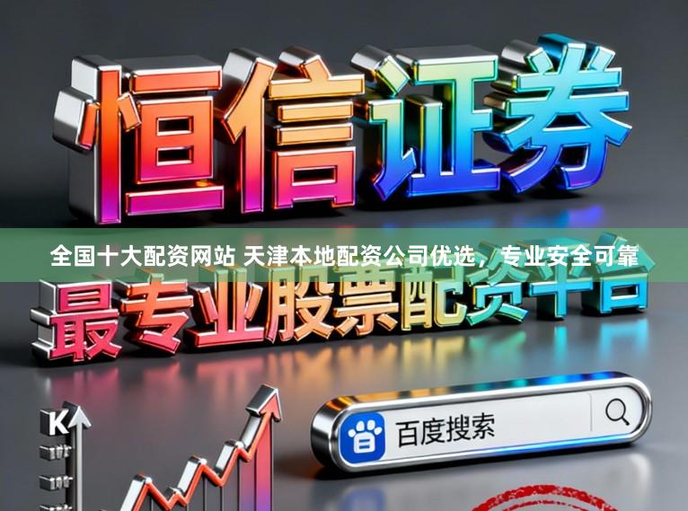 全国十大配资网站 天津本地配资公司优选，专业安全可靠