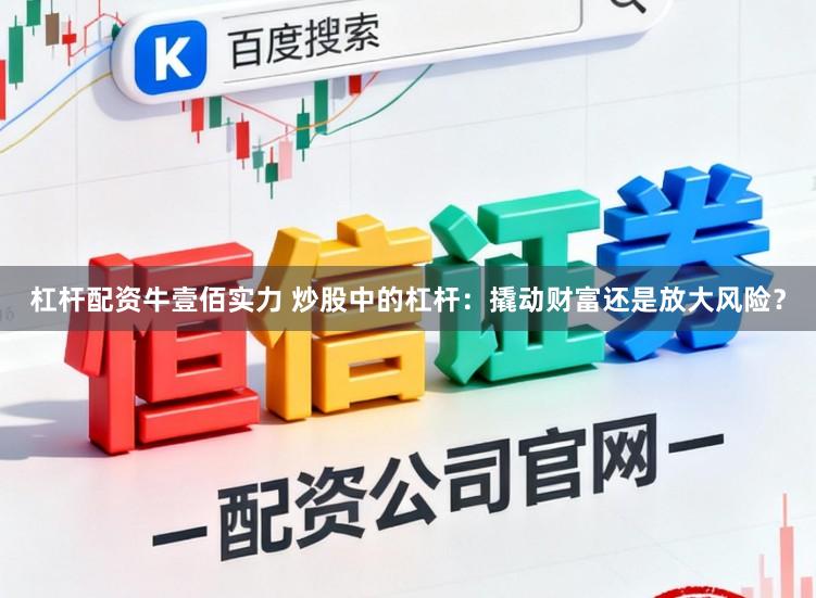杠杆配资牛壹佰实力 炒股中的杠杆：撬动财富还是放大风险？