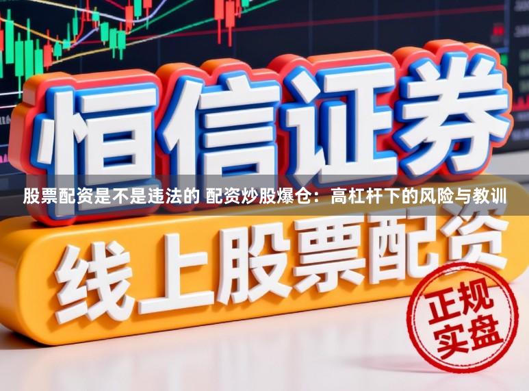 股票配资是不是违法的 配资炒股爆仓：高杠杆下的风险与教训