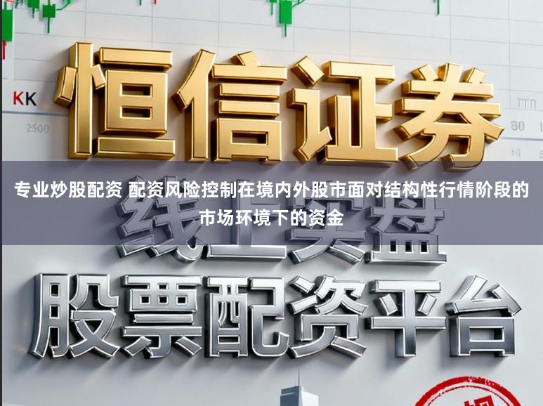 专业炒股配资 配资风险控制在境内外股市面对结构性行情阶段的市场环境下的资金