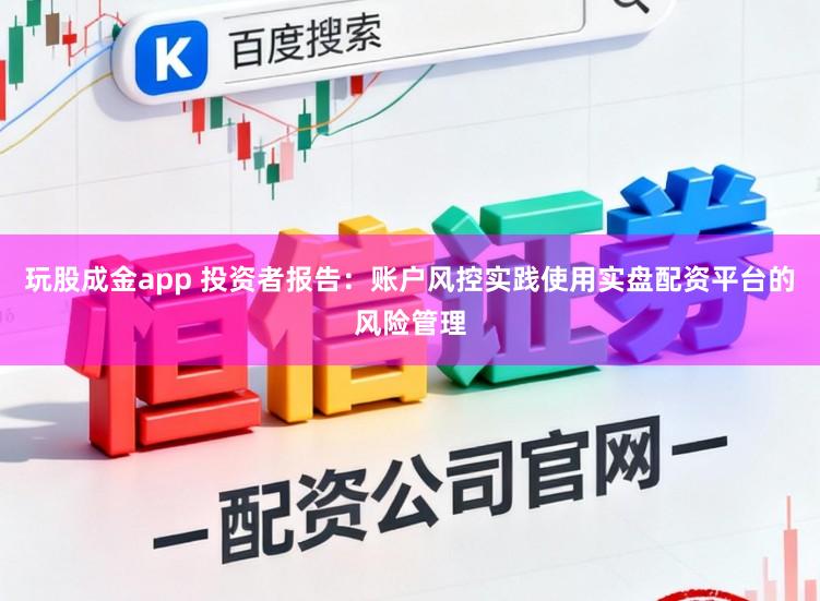 玩股成金app 投资者报告：账户风控实践使用实盘配资平台的风险管理