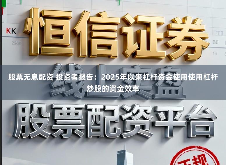 股票无息配资 投资者报告：2025年以来杠杆资金使用使用杠杆炒股的资金效率