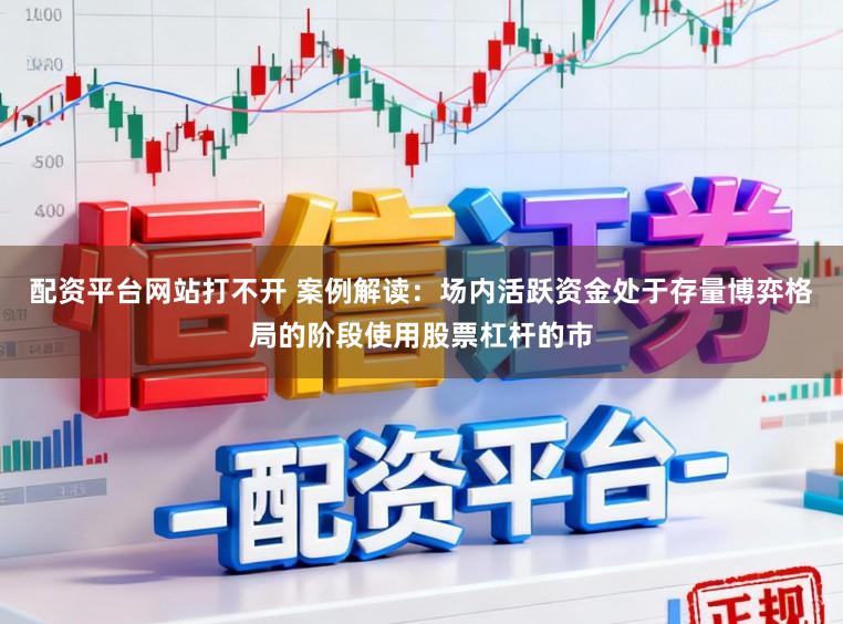 配资平台网站打不开 案例解读：场内活跃资金处于存量博弈格局的阶段使用股票杠杆的市