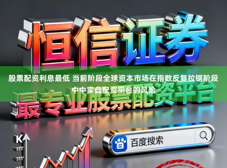 股票配资利息最低 当前阶段全球资本市场在指数反复拉锯阶段中中实盘配资平台的风险
