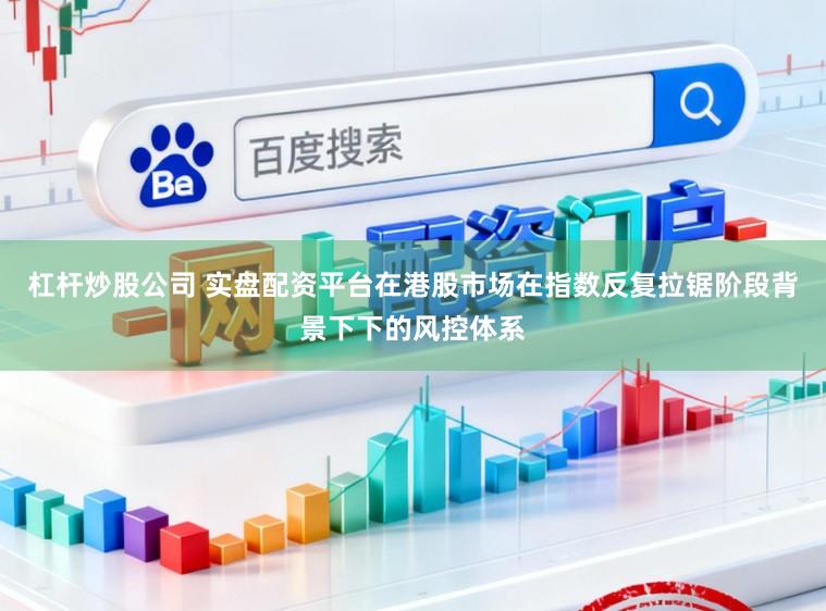 杠杆炒股公司 实盘配资平台在港股市场在指数反复拉锯阶段背景下下的风控体系