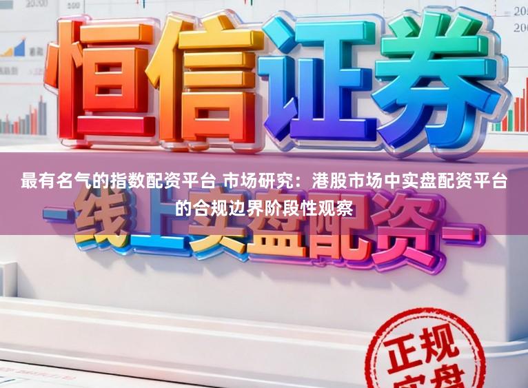 最有名气的指数配资平台 市场研究：港股市场中实盘配资平台的合规边界阶段性观察