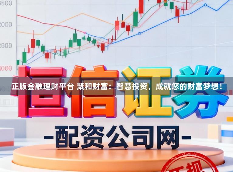 正版金融理财平台 聚和财富：智慧投资，成就您的财富梦想！
