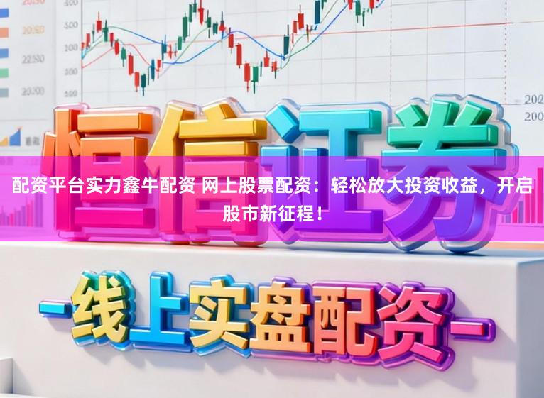 配资平台实力鑫牛配资 网上股票配资：轻松放大投资收益，开启股市新征程！