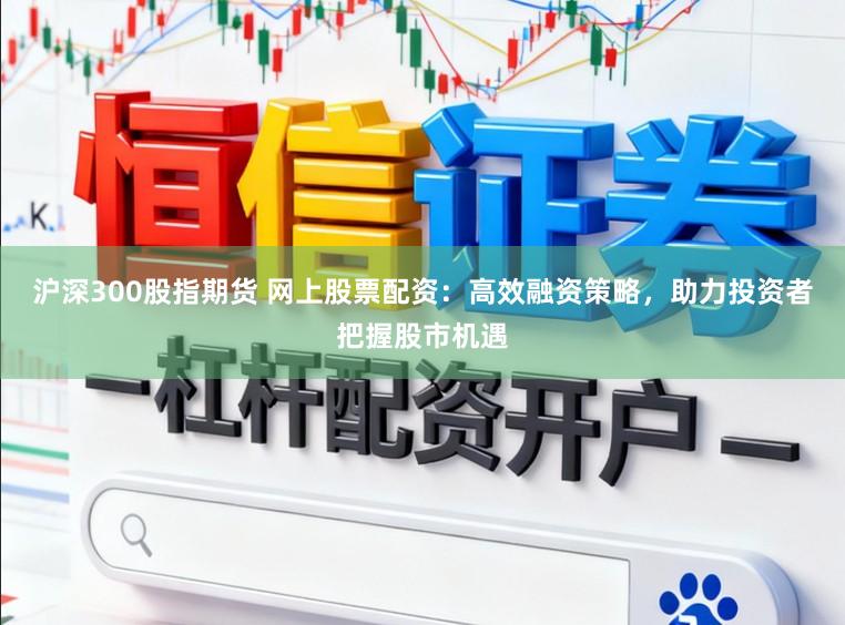 沪深300股指期货 网上股票配资：高效融资策略，助力投资者把握股市机遇