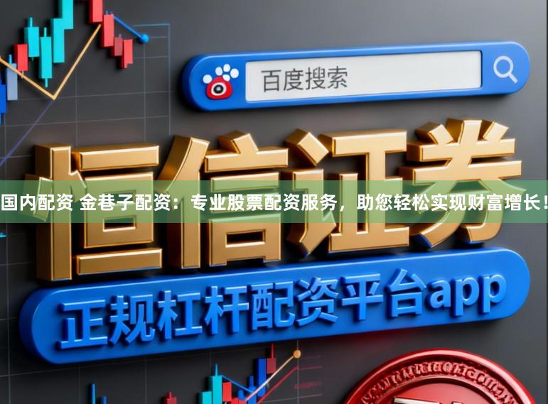 国内配资 金巷子配资：专业股票配资服务，助您轻松实现财富增长！