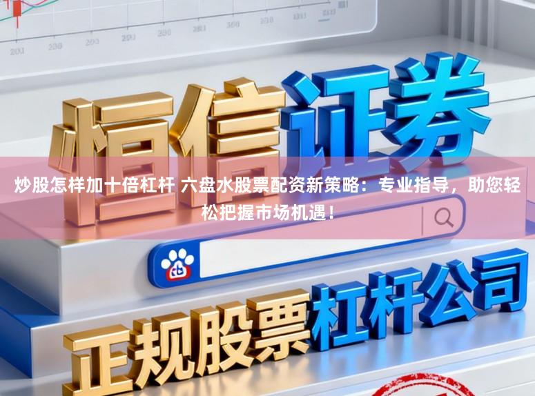 炒股怎样加十倍杠杆 六盘水股票配资新策略：专业指导，助您轻松把握市场机遇！