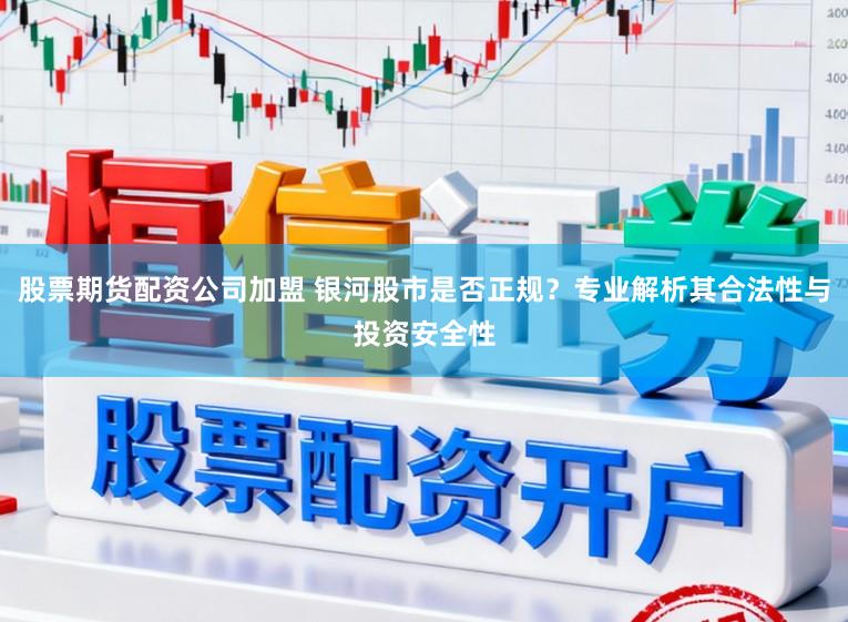股票期货配资公司加盟 银河股市是否正规？专业解析其合法性与投资安全性