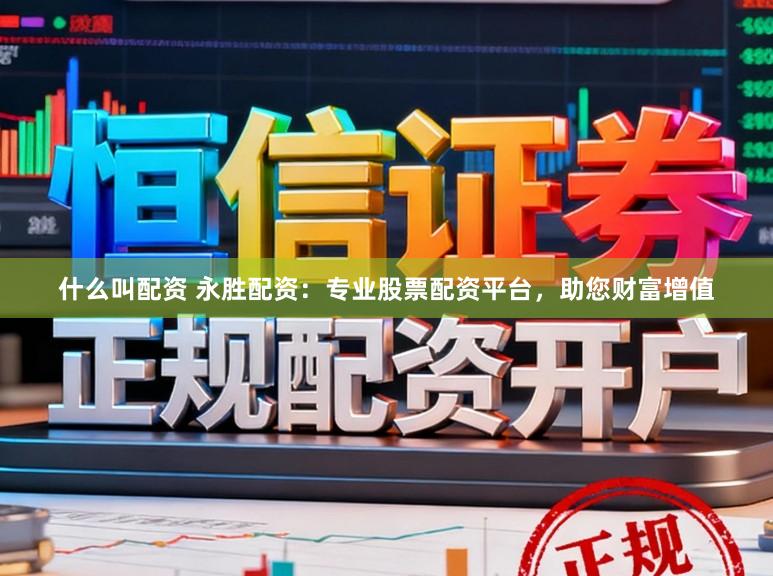 什么叫配资 永胜配资：专业股票配资平台，助您财富增值