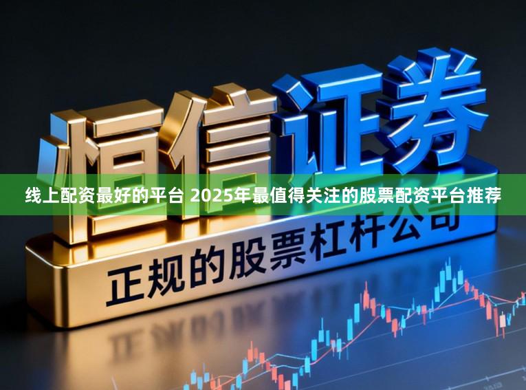 线上配资最好的平台 2025年最值得关注的股票配资平台推荐