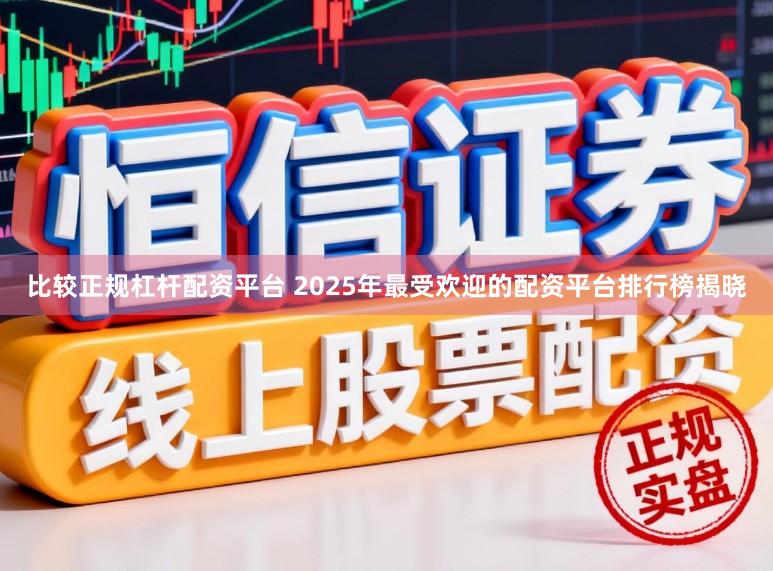 比较正规杠杆配资平台 2025年最受欢迎的配资平台排行榜揭晓