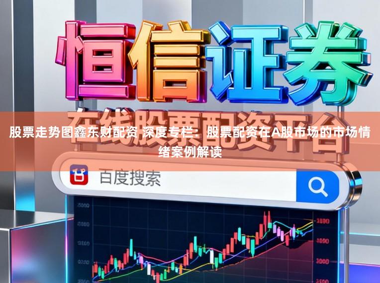 股票走势图鑫东财配资 深度专栏：股票配资在A股市场的市场情绪案例解读