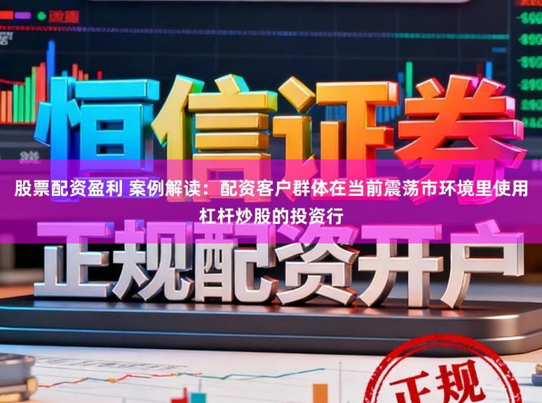 股票配资盈利 案例解读：配资客户群体在当前震荡市环境里使用杠杆炒股的投资行