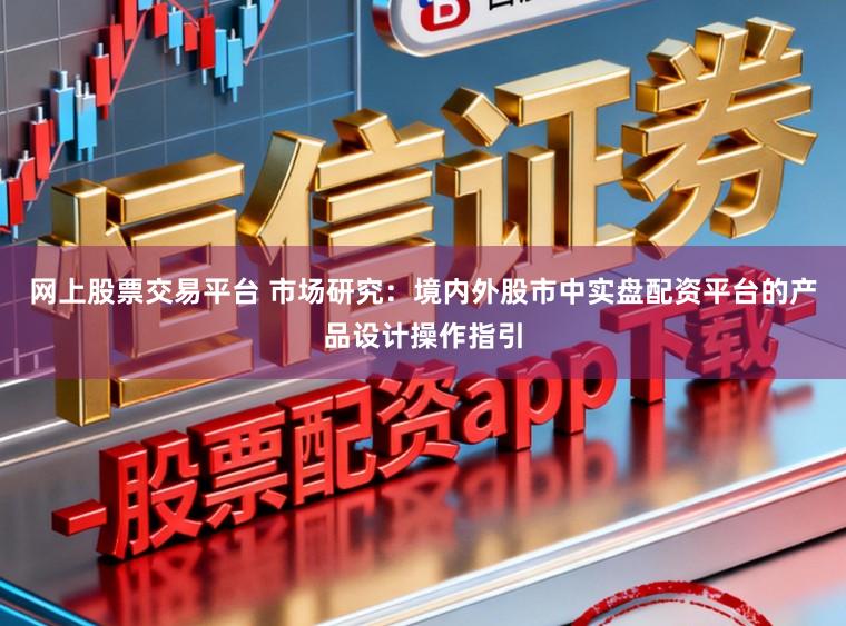 网上股票交易平台 市场研究：境内外股市中实盘配资平台的产品设计操作指引