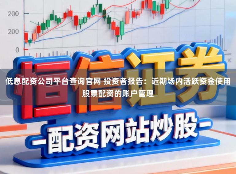 低息配资公司平台查询官网 投资者报告：近期场内活跃资金使用股票配资的账户管理