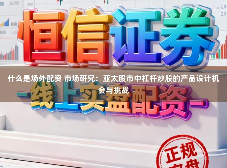 什么是场外配资 市场研究：亚太股市中杠杆炒股的产品设计机会与挑战