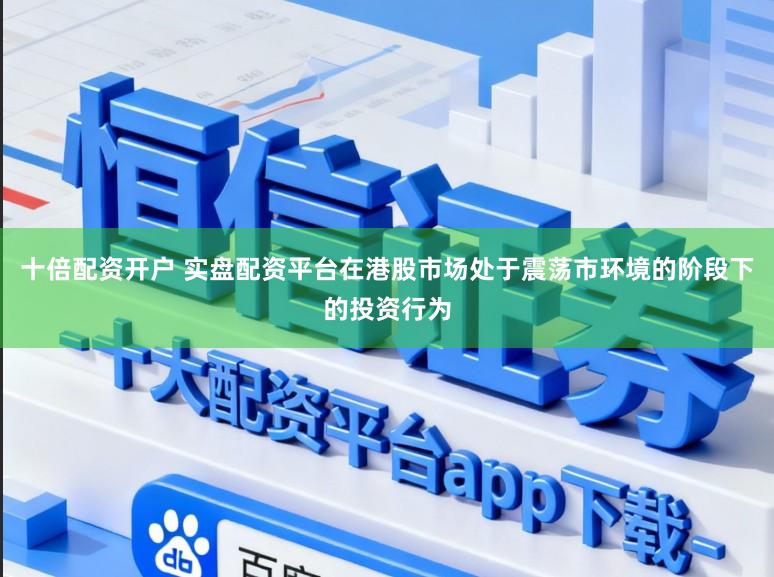 十倍配资开户 实盘配资平台在港股市场处于震荡市环境的阶段下的投资行为