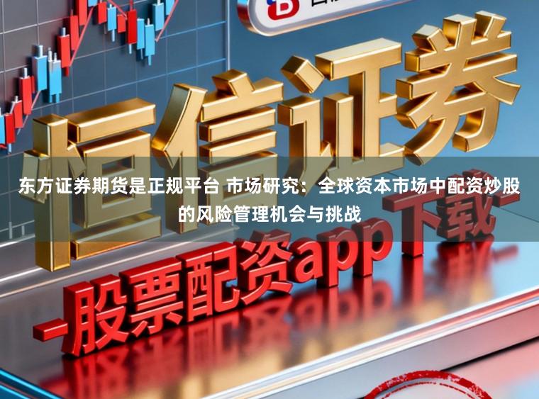 东方证券期货是正规平台 市场研究：全球资本市场中配资炒股的风险管理机会与挑战