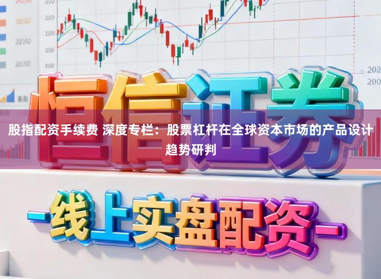 股指配资手续费 深度专栏：股票杠杆在全球资本市场的产品设计趋势研判