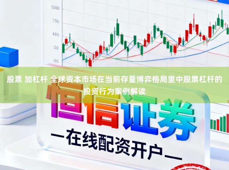 股票 加杠杆 全球资本市场在当前存量博弈格局里中股票杠杆的投资行为案例解读
