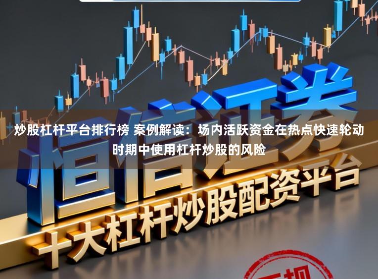 炒股杠杆平台排行榜 案例解读：场内活跃资金在热点快速轮动时期中使用杠杆炒股的风险
