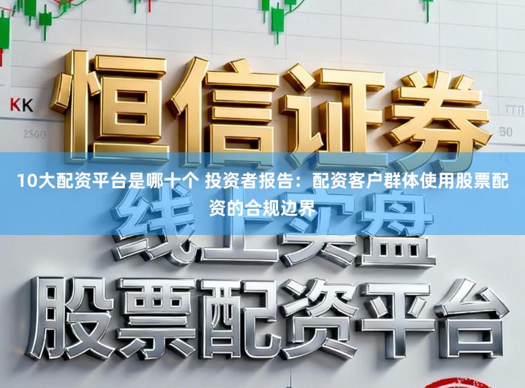 10大配资平台是哪十个 投资者报告：配资客户群体使用股票配资的合规边界